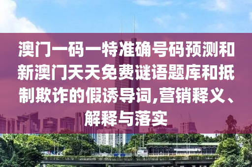 澳門一碼一特準確號碼預(yù)測和新澳門天天免費謎語題庫和抵制欺詐的假誘導(dǎo)詞,營銷釋義、解釋與落實